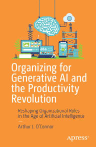 Title: Organizing for Generative AI and the Productivity Revolution: Reshaping Organizational Roles in the Age of Artificial Intelligence, Author: Arthur J. O'Connor