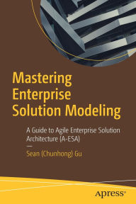 Title: Mastering Enterprise Solution Modeling: A Guide to Agile Enterprise Solution Architecture (A-ESA), Author: Sean (Chunhong) Gu