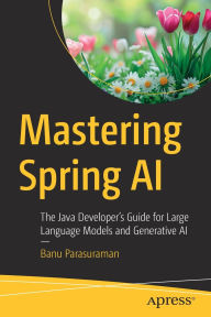 Title: Mastering Spring AI: The Java Developer's Guide for Large Language Models and Generative AI, Author: Banu Parasuraman