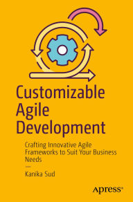 Title: Customizable Agile Development: Crafting Innovative Agile Frameworks to Suit Your Business Needs, Author: Kanika Sud