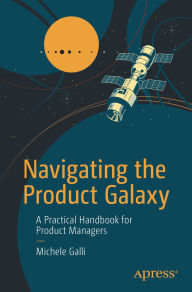 Title: Navigating the Product Galaxy: A Practical Handbook for Product Managers, Author: Michele Galli