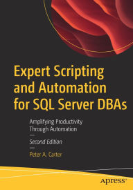 Title: Expert Scripting and Automation for SQL Server DBAs: Amplifying Productivity Through Automation, Author: Peter A. Carter