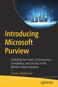 Title: Introducing Microsoft Purview: Unlocking the Power of Governance, Compliance, and Security in the Modern Cloud Enterprise, Author: Charles Waghmare
