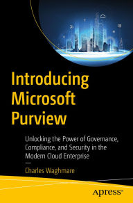 Title: Introducing Microsoft Purview: Unlocking the Power of Governance, Compliance, and Security in the Modern Cloud Enterprise, Author: Charles Waghmare