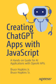 Title: Creating ChatGPT Apps with JavaScript: A Hands-on Guide for AI Applications with OpenAI APIs, Author: Bruce Hopkins Jr.