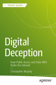 Title: Digital Deception: How Public Access and False MFA Broke the Internet, Author: Christopher Murphy