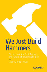 Title: We Just Build Hammers: Stories from the Past, Present, and Future of Responsible Tech, Author: Coraline Ada Ehmke