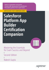 Title: Salesforce Platform App Builder Certification Companion: Mastering the Essentials for Exam Success and Beyond, Author: Rakesh Gupta