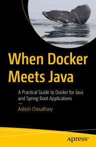 Title: When Docker Meets Java: A Practical Guide to Docker for Java and Spring Boot Applications, Author: Ashish Choudhary