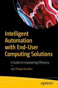 Title: Intelligent Automation with End-User Computing Solutions: A Guide to Empowering Efficiency, Author: Ajit Pratap Kundan