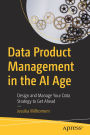 Data Product Management in the AI Age: Design and Manage Your Data Strategy to Get Ahead