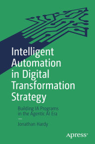 Title: Intelligent Automation in Digital Transformation Strategy: Building IA Programs in the Agentic AI Era, Author: Jonathan Hardy