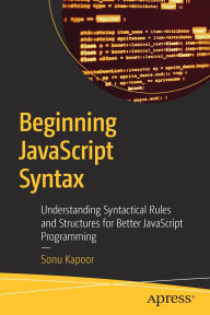 Title: Beginning JavaScript Syntax: Understanding Syntactical Rules and Structures for Better JavaScript Programming, Author: Sonu Kapoor