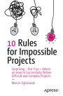 10 Rules for Impossible Projects: Surprising - But True - Advice on How to Successfully Deliver Difficult and Complex Projects