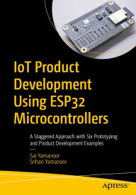 Title: IoT Product Development Using ESP32 Microcontrollers: A Staggered Approach with Six Prototyping and Product Development Examples, Author: Sai Yamanoor