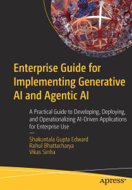 Title: Enterprise Guide for Implementing Generative AI and Agentic AI: A Practical Guide to Developing, Deploying, and Operationalizing AI-Driven Applications for Enterprise Use, Author: Shakuntala Gupta Edward