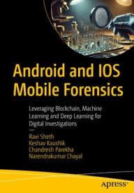 Title: Android and IOS Mobile Forensics: Leveraging Blockchain, Machine Learning, and Deep Learning for Digital Investigations, Author: Ravi Sheth