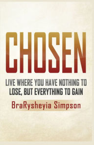 Title: Chosen: Live a Life Where You Have Nothing to Lose, but Everything to Gain, Author: Brarysheyia Simpson