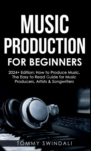Music Production For Beginners 2024+ Edition: How to Produce Music, The Easy to Read Guide for Music Producers, Artists & Songwriters (2024, music ... music, songwriting, producing music Book 1)