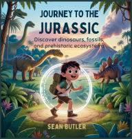 Title: Journey to the Jurassic: Discover Dinosaurs, Fossils, and Prehistoric Ecosystems, Author: Sean Butler
