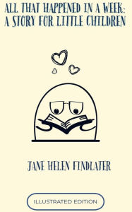 Title: ALL THAT HAPPENED IN A WEEK: A Story For Little Children: A STORY FOR LITTLE CHILDREN By Jane H. Findlater, Author: Jane H. Findlater