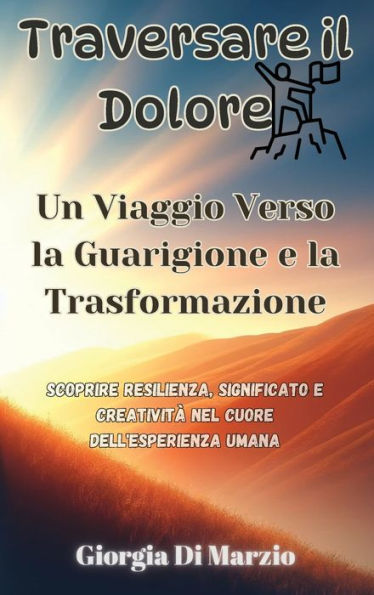 Traversare il Dolore: Un Viaggio Verso la Guarigione e la Trasformazione: Scoprire Resilienza, Significato e Creativitï¿½ nel Cuore dell'Esperienza Umana