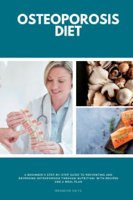 Title: Osteoporosis Diet: A Beginner's Step-by-Step Guide To Preventing and Reversing Osteoporosis Through Nutrition With Recipes and a Meal Plan, Author: Brandon Gilta