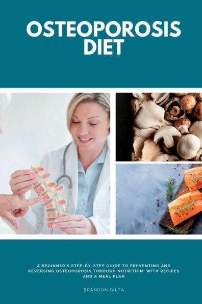 Osteoporosis Diet: a Beginner's Step-by-Step Guide To Preventing and Reversing Through Nutrition With Recipes Meal Plan