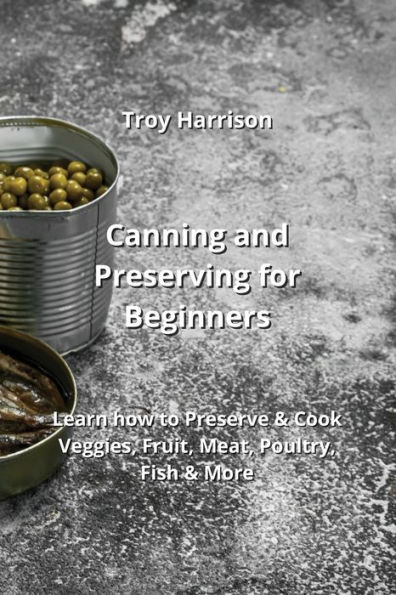 Canning and Preserving for Beginners: Learn how to Preserve & Cook Veggies, Fruit, Meat, Poultry, Fish & More