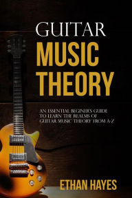 Title: Guitar Music Theory: An Essential Beginner's Guide To Learn The Realms Of Guitar Music Theory From A-Z, Author: Ethan Hayes
