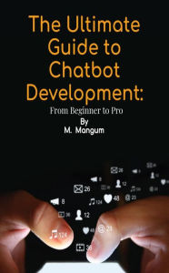 Title: The Ultimate Guide to Chatbot Development:: From Beginner to Pro, Author: M. Mangum