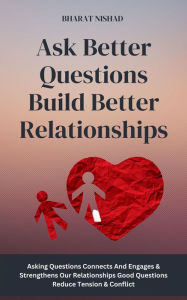 Title: Ask Better Questions Build Better Relationships: Asking Questions Connects And Engages & Strengthens Our Relationships Good Questions Reduce Tension & Conflict, Author: BHARAT NISHAD