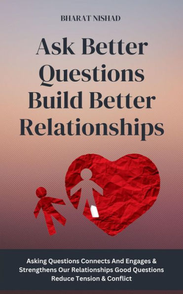 Ask Better Questions Build Better Relationships: Asking Questions Connects And Engages & Strengthens Our Relationships Good Questions Reduce Tension & Conflict