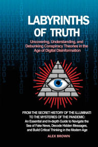 Title: Labyrinths of Truth: From the Secret History of the Illuminati to the Mysteries of the Pandemic: An Essential and In-depth Guide to Navigate the Sea of Fake News, Decode Hidden Messages, and Build Critical Thinking in the Modern Age., Author: Alex Brown