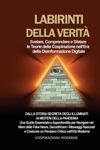 Labirinti della Verità: Dalla Storia Segreta degli Illuminati ai Misteri della Pandemia: Una Guida Essenziale e Approfondita per Navigare nel Mare delle Fake News, Decodificare i Messaggi Nascosti e Costruire un Pensiero Critico nell'Età Moderna