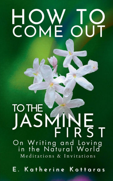 How to Come Out To the Jasmine First: On Writing and Loving in the Natural World Meditations & Invitations