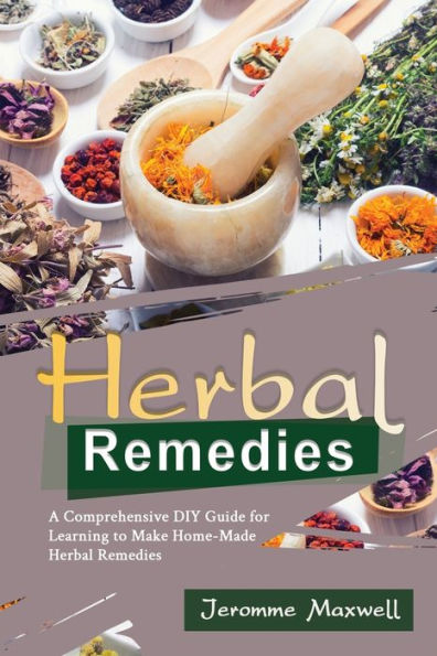 Herbal Remedies: A Comprehensive DIY Guide for Learning to Make Homemade Remedies