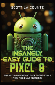 Title: The Insanely Easy Guide to Pixel 8: An Easy to Understand Guide to the Google Pixel Phone and Android 14, Author: Scott La Counte