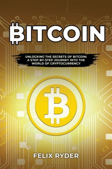 Bitcoin: Unlocking the Secrets of A Step-By-Step Journey Into World Cryptocurrency