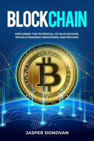Title: Blockchain: Exploring the Potential of Blockchain: Revolutionizing Industries and Beyond, Author: Jasper Donovan