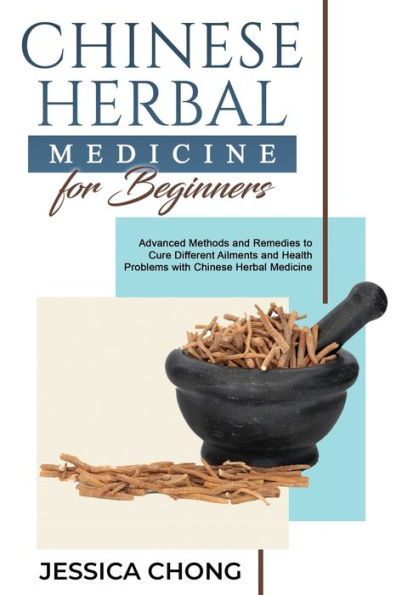 Chinese Herbal Medicine FOR BEGINNERS: Advanced Methods and Remedies to Cure Different Ailments Health Problems with