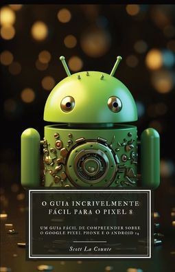 O Guia Incrivelmente Fácil Para O Pixel 8: Um Guia Fácil De Compreender Sobre O Google Pixel Phone E O Android 14
