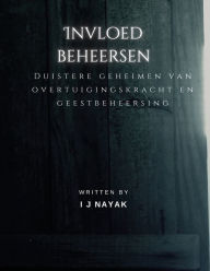 Title: Invloed beheersen: Duistere geheimen van overtuigingskracht en geestbeheersing, Author: I J Nayak