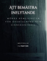 Title: Att bemästra inflytande: mörka hemligheter för övertalning och sinnekontroll, Author: I J Nayak