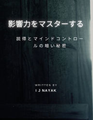 Title: 影響力をマスターする: 説得とマインドコントロールの暗い秘密, Author: I J Nayak