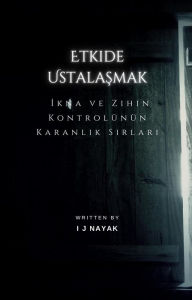 Title: Etkide Ustalasmak: Ikna ve Zihin Kontrolünün Karanlik Sirlari, Author: I J Nayak