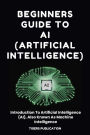 Beginners Guide To AI (Artificial Intelligence): Introduction To Artificial Intelligence (AI), Also Known As Machine Intelligence