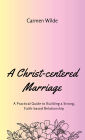 A Christ-centered Marriage: A Practical Guide to Building a Strong, Faith-based Relationship