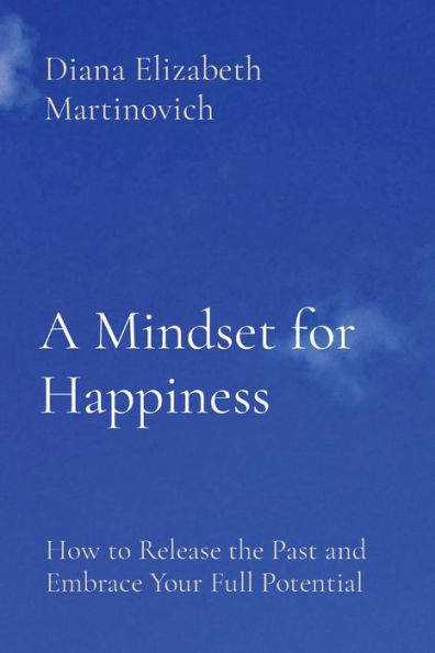 A Mindset for Happiness: How to Release the Past and Embrace Your Full Potential