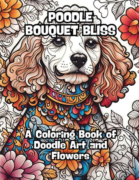 Poodle Bouquet Bliss: A Coloring Book of Doodle Art and Flowers